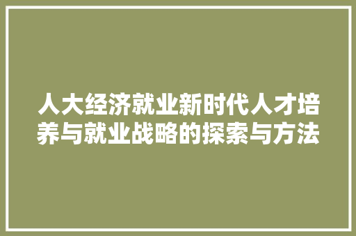 人大经济就业新时代人才培养与就业战略的探索与方法 人大经济就业新时代人才培养与就业战略的探索与方法