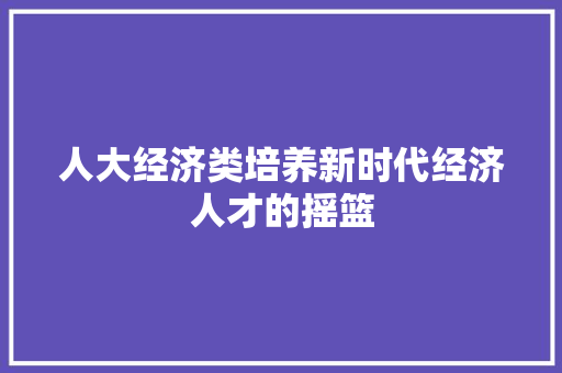 人大经济类培养新时代经济人才的摇篮