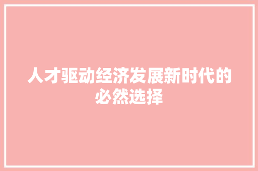 人才驱动经济发展新时代的必然选择 人才驱动经济发展新时代的必然选择