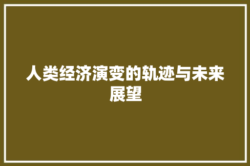 人类经济演变的轨迹与未来展望 人类经济演变的轨迹与未来展望