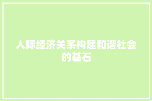 人际经济关系构建和谐社会的基石 人际经济关系构建和谐社会的基石