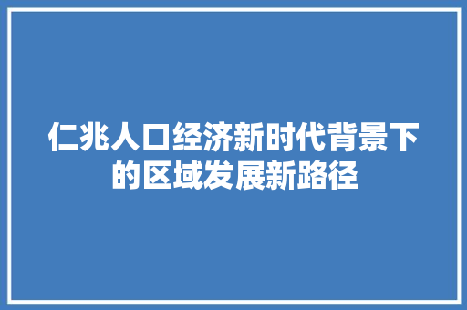 仁兆人口经济新时代背景下的区域发展新路径 仁兆人口经济新时代背景下的区域发展新路径