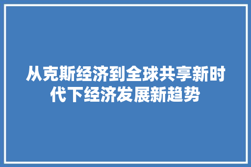 从克斯经济到全球共享新时代下经济发展新趋势 从克斯经济到全球共享新时代下经济发展新趋势