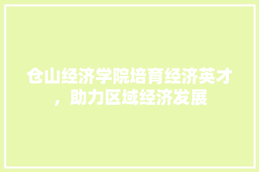 仓山经济学院培育经济英才,助力区域经济发展 仓山经济学院培育经济英才,助力区域经济发展