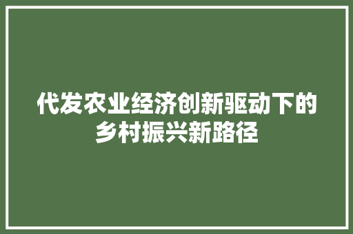代发农业经济创新驱动下的乡村振兴新路径 代发农业经济创新驱动下的乡村振兴新路径