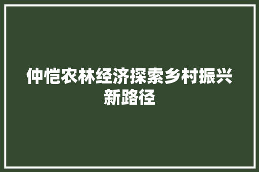 仲恺农林经济探索乡村振兴新路径 仲恺农林经济探索乡村振兴新路径
