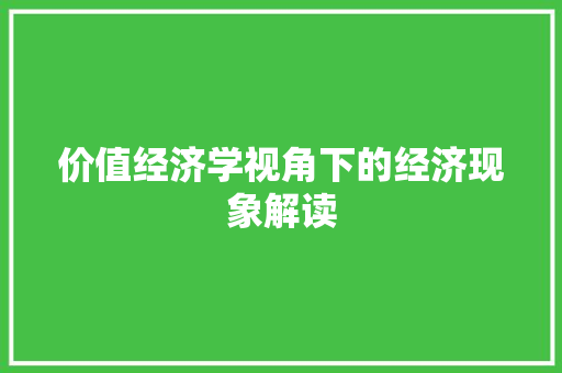 价值经济学视角下的经济现象解读 价值经济学视角下的经济现象解读