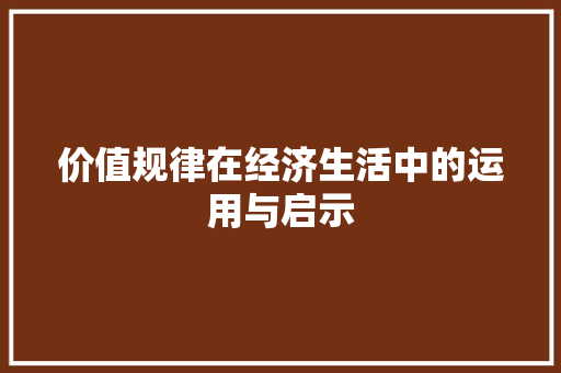 价值规律在经济生活中的运用与启示 价值规律在经济生活中的运用与启示