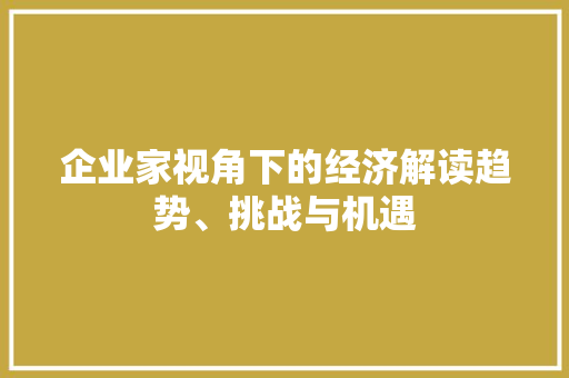 企业家视角下的经济解读趋势、挑战与机遇 企业家视角下的经济解读趋势、挑战与机遇