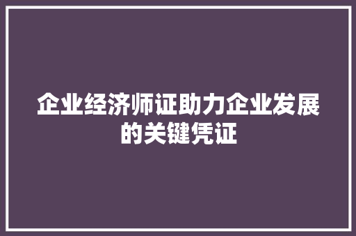 企业经济师证助力企业发展的关键凭证 企业经济师证助力企业发展的关键凭证