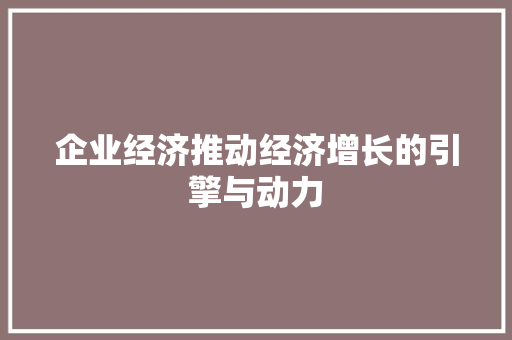 企业经济推动经济增长的引擎与动力 企业经济推动经济增长的引擎与动力