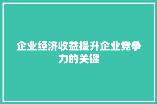 企业经济收益提升企业竞争力的关键 企业经济收益提升企业竞争力的关键