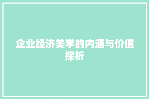 企业经济美学的内涵与价值探析 企业经济美学的内涵与价值探析