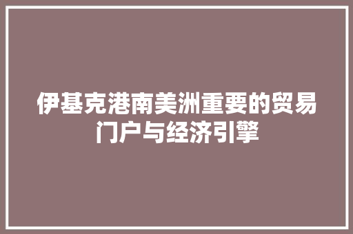伊基克港南美洲重要的贸易门户与经济引擎 伊基克港南美洲重要的贸易门户与经济引擎