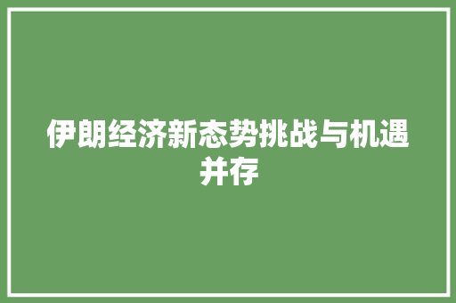 伊朗经济新态势挑战与机遇并存 伊朗经济新态势挑战与机遇并存