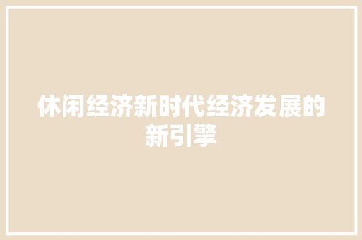 休闲经济新时代经济发展的新引擎 休闲经济新时代经济发展的新引擎