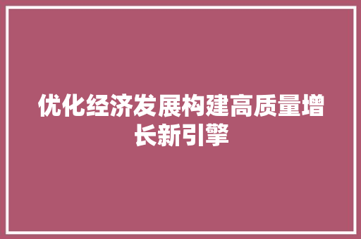 优化经济发展构建高质量增长新引擎 优化经济发展构建高质量增长新引擎