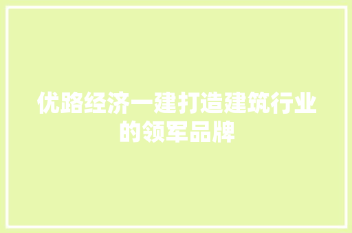 优路经济一建打造建筑行业的领军品牌 优路经济一建打造建筑行业的领军品牌