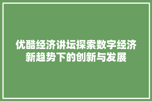 优酷经济讲坛探索数字经济新趋势下的创新与发展 优酷经济讲坛探索数字经济新趋势下的创新与发展