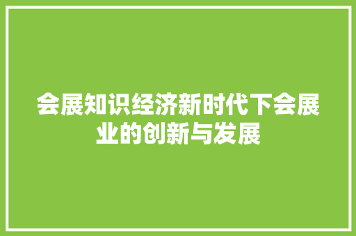 会展知识经济新时代下会展业的创新与发展 会展知识经济新时代下会展业的创新与发展