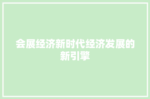 会展经济新时代经济发展的新引擎 会展经济新时代经济发展的新引擎