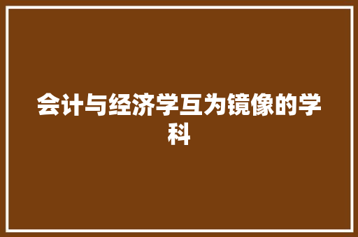 会计与经济学互为镜像的学科 会计与经济学互为镜像的学科