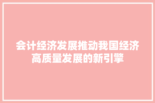 会计经济发展推动我国经济高质量发展的新引擎 会计经济发展推动我国经济高质量发展的新引擎