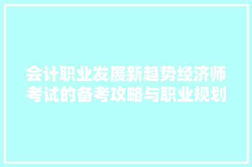 会计职业发展新趋势经济师考试的备考攻略与职业规划 会计职业发展新趋势经济师考试的备考攻略与职业规划