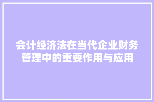 会计经济法在当代企业财务管理中的重要作用与应用 会计经济法在当代企业财务管理中的重要作用与应用