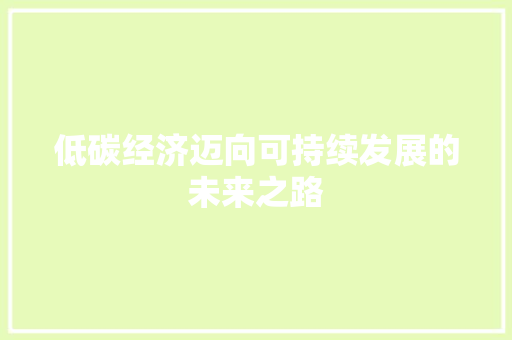 低碳经济迈向可持续发展的未来之路 低碳经济迈向可持续发展的未来之路