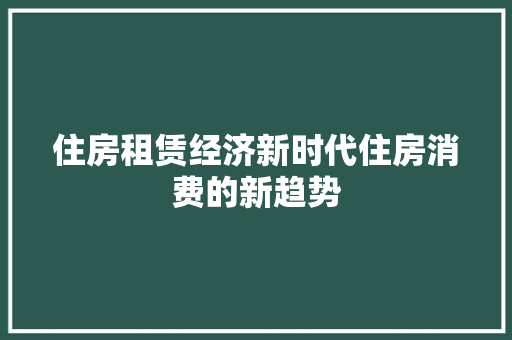 住房租赁经济新时代住房消费的新趋势 住房租赁经济新时代住房消费的新趋势