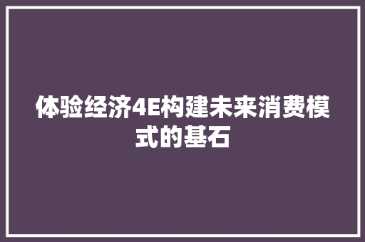 体验经济4E构建未来消费模式的基石 体验经济4E构建未来消费模式的基石
