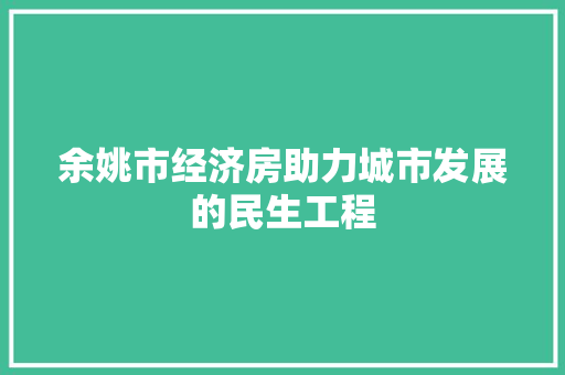 余姚市经济房助力城市发展的民生工程 余姚市经济房助力城市发展的民生工程