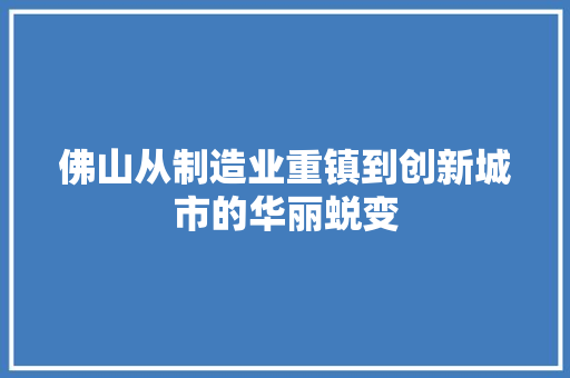佛山从制造业重镇到创新城市的华丽蜕变 佛山从制造业重镇到创新城市的华丽蜕变