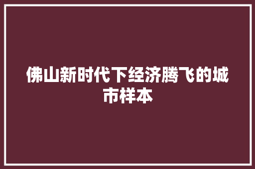 佛山新时代下经济腾飞的城市样本 佛山新时代下经济腾飞的城市样本