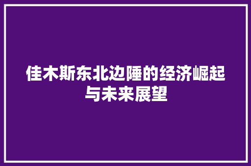 佳木斯东北边陲的经济崛起与未来展望 佳木斯东北边陲的经济崛起与未来展望