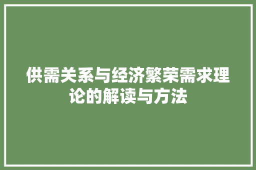 供需关系与经济繁荣需求理论的解读与方法 供需关系与经济繁荣需求理论的解读与方法