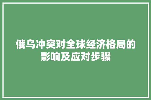 俄乌冲突对全球经济格局的影响及应对步骤 俄乌冲突对全球经济格局的影响及应对步骤
