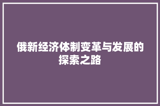 俄新经济体制变革与发展的探索之路 俄新经济体制变革与发展的探索之路