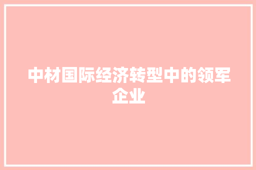 中材国际经济转型中的领军企业 中材国际经济转型中的领军企业