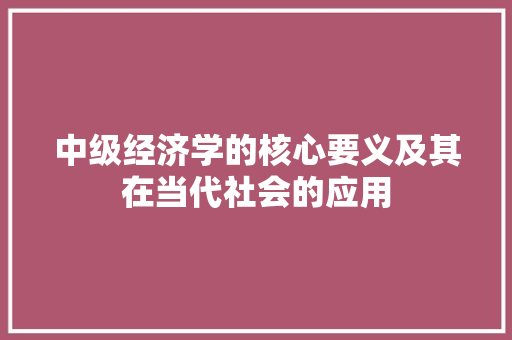 中级经济学的核心要义及其在当代社会的应用 中级经济学的核心要义及其在当代社会的应用