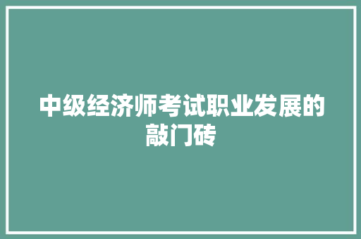 中级经济师考试职业发展的敲门砖 中级经济师考试职业发展的敲门砖