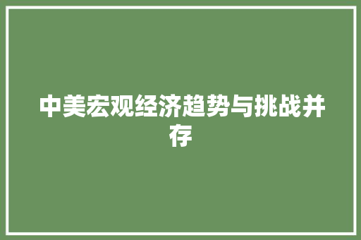 中美宏观经济趋势与挑战并存 中美宏观经济趋势与挑战并存