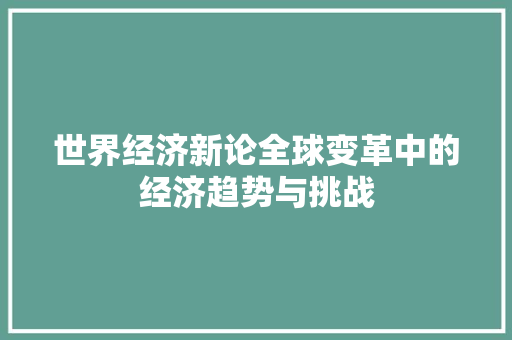 世界经济新论全球变革中的经济趋势与挑战 世界经济新论全球变革中的经济趋势与挑战