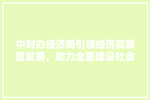 中财办经济局引领经济高质量发展，助力全面建设社会主义现代化国家