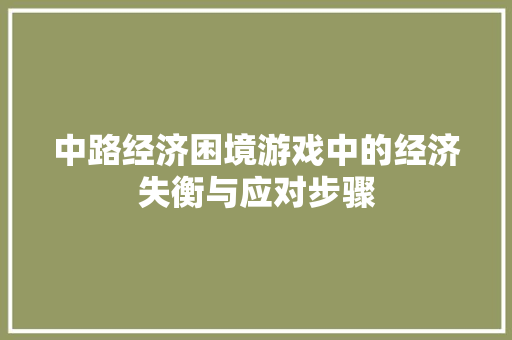 中路经济困境游戏中的经济失衡与应对步骤 中路经济困境游戏中的经济失衡与应对步骤