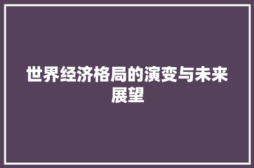 世界经济格局的演变与未来展望 世界经济格局的演变与未来展望