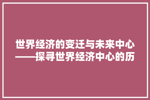 世界经济的变迁与未来中心——探寻世界经济中心的历史与展望 世界经济的变迁与未来中心——探寻世界经济中心的历史与展望