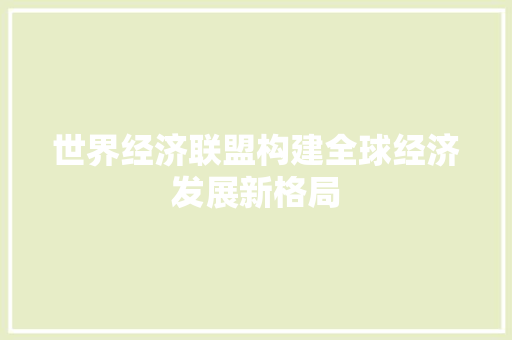 世界经济联盟构建全球经济发展新格局 世界经济联盟构建全球经济发展新格局