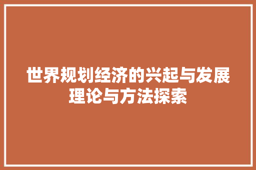 世界规划经济的兴起与发展理论与方法探索 世界规划经济的兴起与发展理论与方法探索